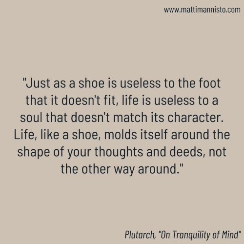 &ldquo;Just as a shoe is useless to the foot that it doesn&rsquo;t fit, life is useless to a soul that doesn&rsquo;t match its character. Life, like a shoe, molds itself around the shape of your thoughts and deeds, not the other way around.&quot;